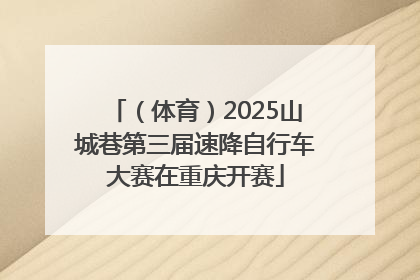 （体育）2025山城巷第三届速降自行车大赛在重庆开赛