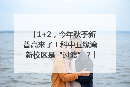 1+2，今年秋季新普高来了！科中五缘湾新校区是“过渡”？