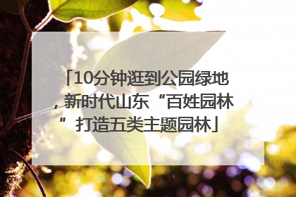 10分钟逛到公园绿地，新时代山东“百姓园林”打造五类主题园林