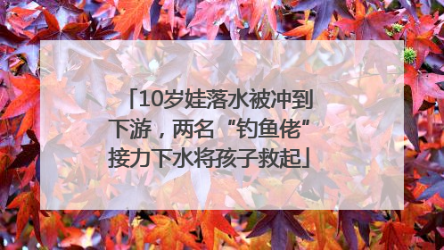 10岁娃落水被冲到下游，两名“钓鱼佬”接力下水将孩子救起