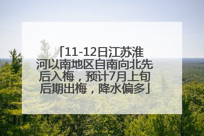 11-12日江苏淮河以南地区自南向北先后入梅，预计7月上旬后期出梅，降水偏多