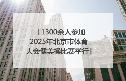 1300余人参加 2025年北京市体育大会健美操比赛举行