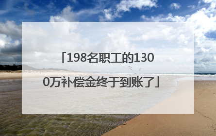 198名职工的1300万补偿金终于到账了