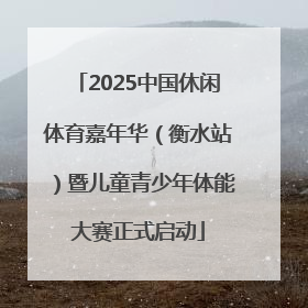 2025中国休闲体育嘉年华（衡水站）暨儿童青少年体能大赛正式启动