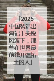 2025中国智造出海记丨关税风波下，那些在世界最前线开疆拓土的人