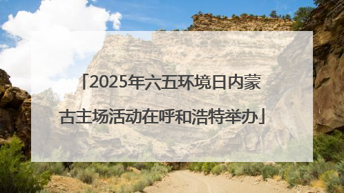 2025年六五环境日内蒙古主场活动在呼和浩特举办