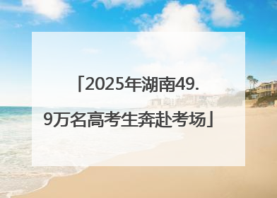 2025年湖南49.9万名高考生奔赴考场