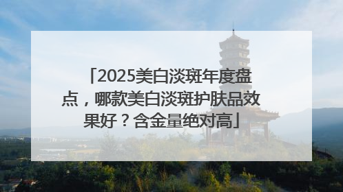 2025美白淡斑年度盘点，哪款美白淡斑护肤品效果好？含金量绝对高