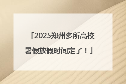 2025郑州多所高校暑假放假时间定了！