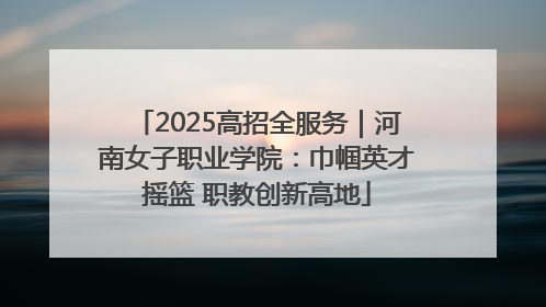 2025高招全服务｜河南女子职业学院：巾帼英才摇篮 职教创新高地