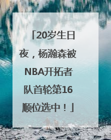 20岁生日夜，杨瀚森被NBA开拓者队首轮第16顺位选中！