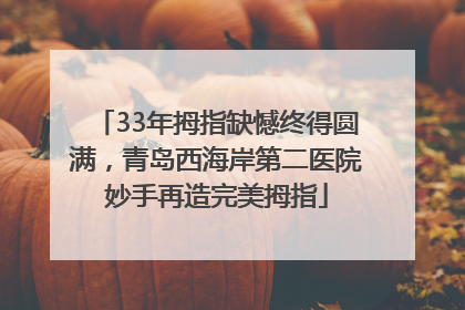 33年拇指缺憾终得圆满，青岛西海岸第二医院妙手再造完美拇指
