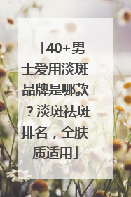 40+男士爱用淡斑品牌是哪款？淡斑祛斑排名，全肤质适用