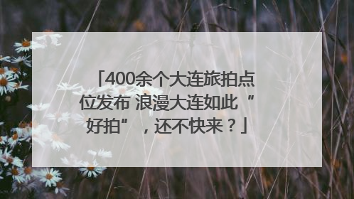 400余个大连旅拍点位发布 浪漫大连如此“好拍”，还不快来？