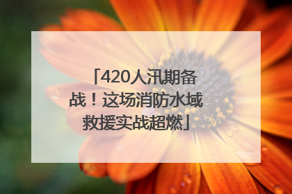 420人汛期备战！这场消防水域救援实战超燃