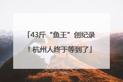 43斤“鱼王”创纪录！杭州人终于等到了