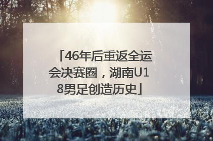 46年后重返全运会决赛圈，湖南U18男足创造历史