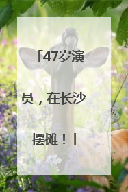47岁演员，在长沙摆摊！