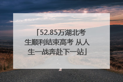 52.85万湖北考生顺利结束高考 从人生一战奔赴下一站