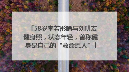 58岁李若彤晒与刘畊宏健身照，状态年轻，曾称健身是自己的“救命恩人”