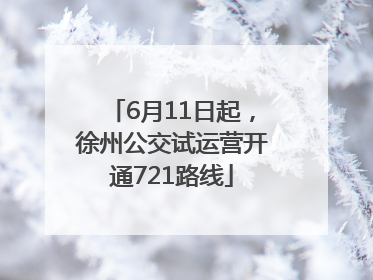 6月11日起，徐州公交试运营开通721路线