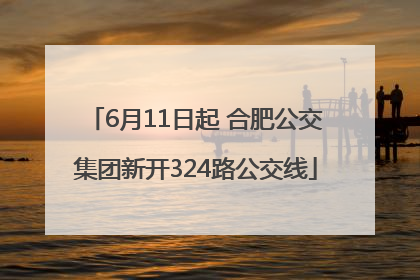 6月11日起 合肥公交集团新开324路公交线