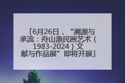 6月26日，“溯源与承流：舟山渔民画艺术（1983-2024）文献与作品展”即将开展