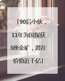 90后小伙，11年为国探获3座金矿，潜在价值近千亿