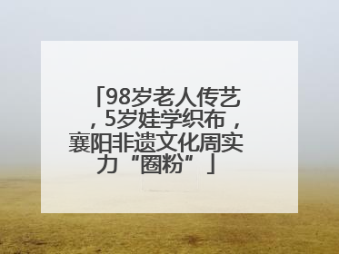 98岁老人传艺，5岁娃学织布，襄阳非遗文化周实力“圈粉”