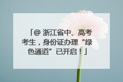 @ 浙江省中、高考考生，身份证办理“绿色通道”已开启！