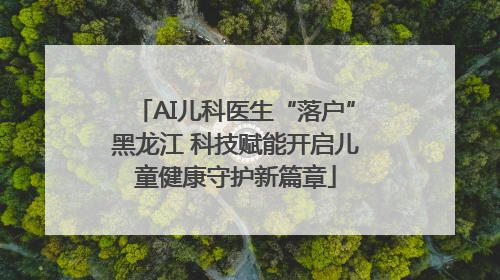AI儿科医生“落户”黑龙江 科技赋能开启儿童健康守护新篇章