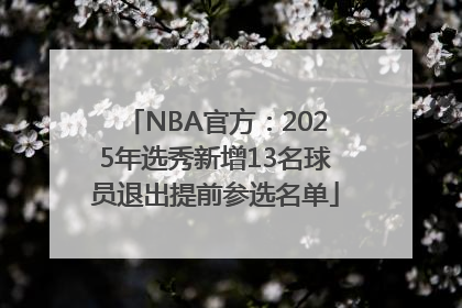 NBA官方：2025年选秀新增13名球员退出提前参选名单