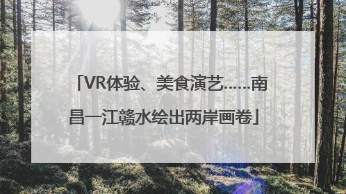 VR体验、美食演艺……南昌一江赣水绘出两岸画卷
