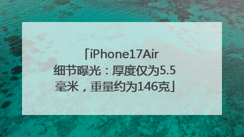 iPhone17Air细节曝光：厚度仅为5.5毫米，重量约为146克